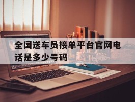 全国送车员接单平台官网电话是多少号码的简单介绍