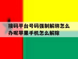 包含接码平台号码强制解绑怎么办呢苹果手机怎么解除的词条