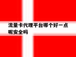 流量卡代理平台哪个好一点呢安全吗