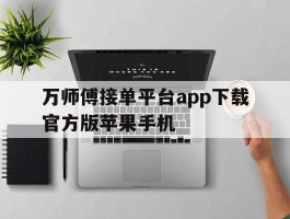 关于万师傅接单平台app下载官方版苹果手机的信息