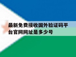 关于最新免费接收国外验证码平台官网网址是多少号的信息