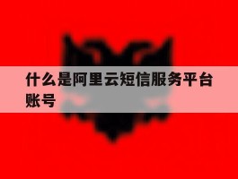 什么是阿里云短信服务平台账号