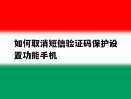 如何取消短信验证码保护设置功能手机的简单介绍