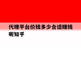 代理平台价钱多少合适赚钱呢知乎的简单介绍