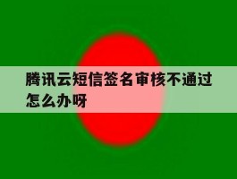 腾讯云短信签名审核不通过怎么办呀的简单介绍