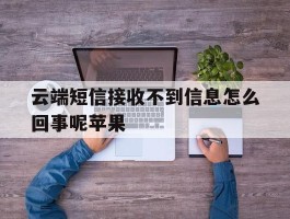 云端短信接收不到信息怎么回事呢苹果
