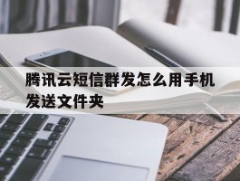 腾讯云短信群发怎么用手机发送文件夹