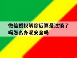 关于微信授权解除后算是注销了吗怎么办呢安全吗的信息
