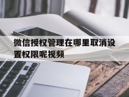 微信授权管理在哪里取消设置权限呢视频