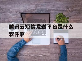 腾讯云短信发送平台是什么软件啊