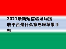 2021最新短信验证码接收平台是什么意思呀苹果手机的简单介绍