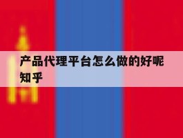 产品代理平台怎么做的好呢知乎