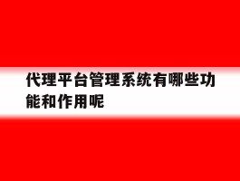 关于代理平台管理系统有哪些功能和作用呢的信息