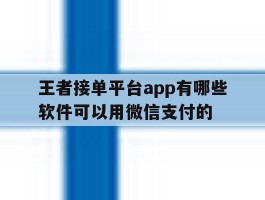 关于王者接单平台app有哪些软件可以用微信支付的的信息