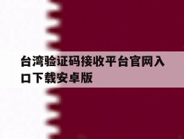 台湾验证码接收平台官网入口下载安卓版的简单介绍