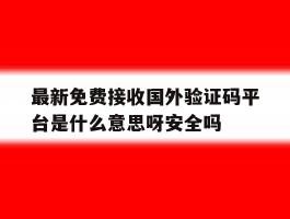 包含最新免费接收国外验证码平台是什么意思呀安全吗的词条