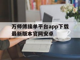 万师傅接单平台app下载最新版本官网安卓的简单介绍