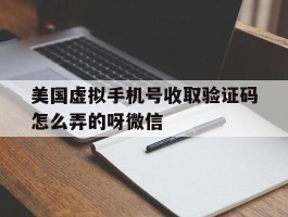 美国虚拟手机号收取验证码怎么弄的呀微信的简单介绍