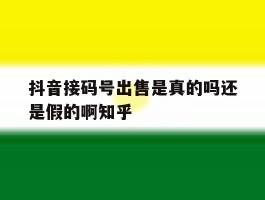 抖音接码号出售是真的吗还是假的啊知乎