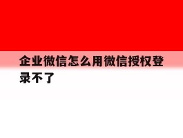 企业微信怎么用微信授权登录不了