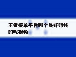 王者接单平台哪个最好赚钱的呢视频