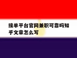 包含接单平台官网兼职可靠吗知乎文章怎么写的词条