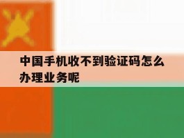 中国手机收不到验证码怎么办理业务呢