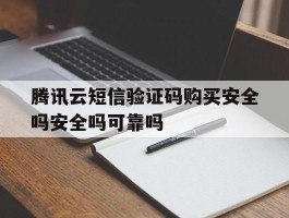 腾讯云短信验证码购买安全吗安全吗可靠吗的简单介绍