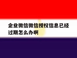 企业微信微信授权信息已经过期怎么办啊