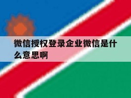 微信授权登录企业微信是什么意思啊