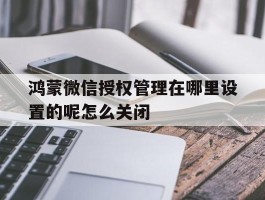 包含鸿蒙微信授权管理在哪里设置的呢怎么关闭的词条