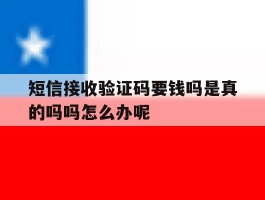 关于短信接收验证码要钱吗是真的吗吗怎么办呢的信息