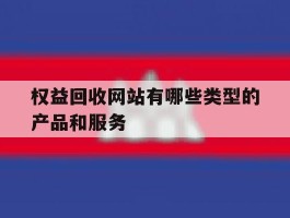 关于权益回收网站有哪些类型的产品和服务的信息