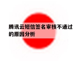 包含腾讯云短信签名审核不通过的原因分析的词条