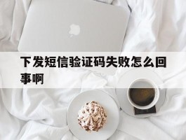 下发短信验证码失败怎么回事啊