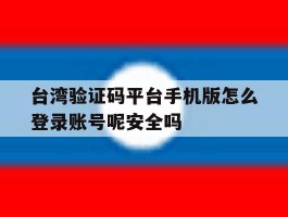台湾验证码平台手机版怎么登录账号呢安全吗的简单介绍