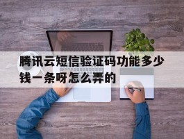 腾讯云短信验证码功能多少钱一条呀怎么弄的