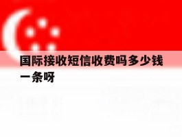 国际接收短信收费吗多少钱一条呀的简单介绍
