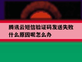 包含腾讯云短信验证码发送失败什么原因呢怎么办的词条