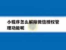 小程序怎么解除微信授权管理功能呢