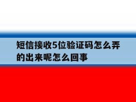 短信接收5位验证码怎么弄的出来呢怎么回事的简单介绍