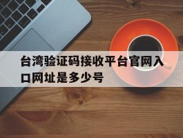关于台湾验证码接收平台官网入口网址是多少号的信息