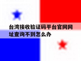 台湾接收验证码平台官网网址查询不到怎么办的简单介绍