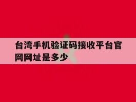 包含台湾手机验证码接收平台官网网址是多少的词条