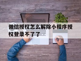 微信授权怎么解除小程序授权登录不了了