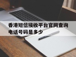香港短信接收平台官网查询电话号码是多少