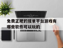免费正规的接单平台游戏有哪些软件可以玩的的简单介绍
