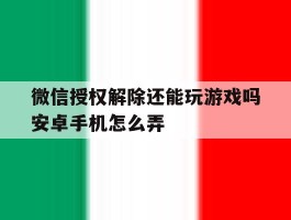 微信授权解除还能玩游戏吗安卓手机怎么弄