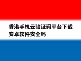 关于香港手机云验证码平台下载安卓软件安全吗的信息