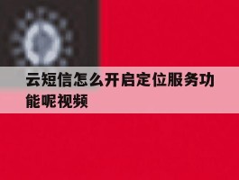 云短信怎么开启定位服务功能呢视频